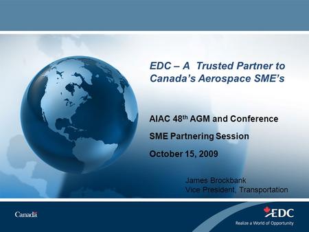 EDC – A Trusted Partner to Canada’s Aerospace SME’s AIAC 48 th AGM and Conference SME Partnering Session October 15, 2009 James Brockbank Vice President,