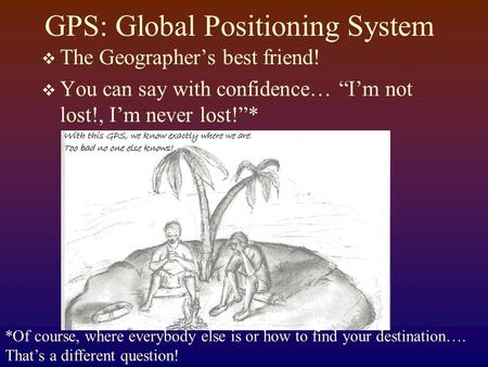 GPS: Global Positioning System  The Geographer’s best friend!  You can say with confidence… “I’m not lost!, I’m never lost!”* *Of course, where everybody.