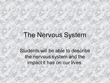 The Nervous System Students will be able to describe the nervous system and the impact it has on our lives.