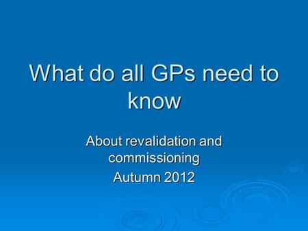 What do all GPs need to know About revalidation and commissioning Autumn 2012.