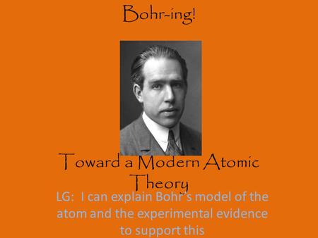 Bohr-ing! Toward a Modern Atomic Theory LG: I can explain Bohr’s model of the atom and the experimental evidence to support this.