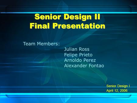Senior Design II Final Presentation Senior Design I April 12, 2006 Team Members: Julian Ross Felipe Prieto Arnoldo Perez Alexander Fontao.