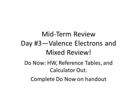 Mid-Term Review Day #3—Valence Electrons and Mixed Review! Do Now: HW, Reference Tables, and Calculator Out. Complete Do Now on handout.