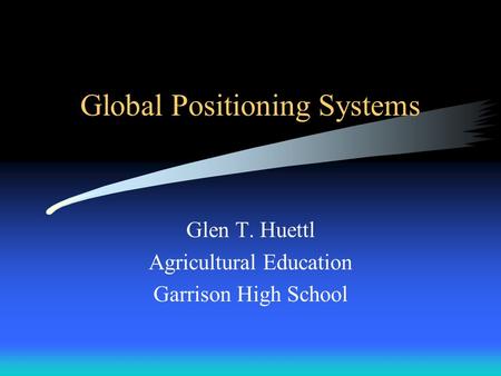 Global Positioning Systems Glen T. Huettl Agricultural Education Garrison High School.