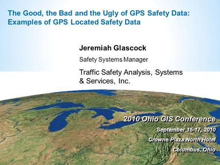 The Good, the Bad and the Ugly of GPS Safety Data: Examples of GPS Located Safety Data 2010 Ohio GIS Conference September 15-17, 2010 Crowne Plaza North.