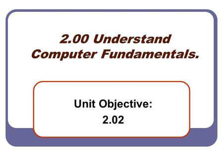 2.00 Understand Computer Fundamentals. Unit Objective: 2.02.