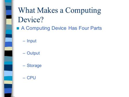 What Makes a Computing Device? A Computing Device Has Four Parts –Input –Output –Storage –CPU.