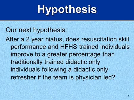 1 Hypothesis Our next hypothesis: After a 2 year hiatus, does resuscitation skill performance and HFHS trained individuals improve to a greater percentage.