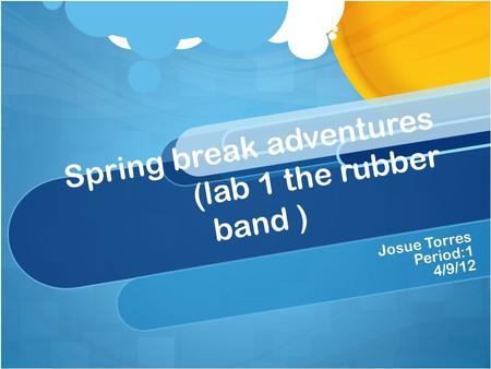 Spring break adventures (lab 1 the rubber band ) Josue Torres Period:1 4/9/12.