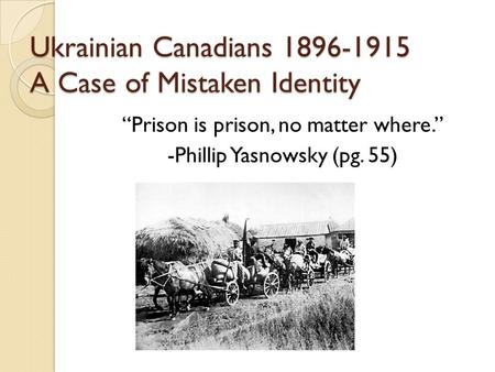 Ukrainian Canadians 1896-1915 A Case of Mistaken Identity “Prison is prison, no matter where.” -Phillip Yasnowsky (pg. 55)