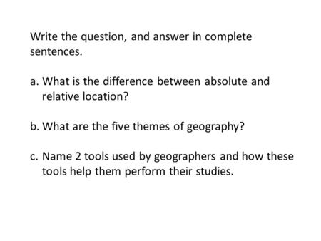 Write the question, and answer in complete sentences. a.What is the difference between absolute and relative location? b.What are the five themes of geography?
