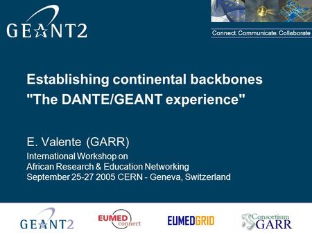 Connect. Communicate. Collaborate Establishing continental backbones The DANTE/GEANT experience E. Valente (GARR) International Workshop on African Research.