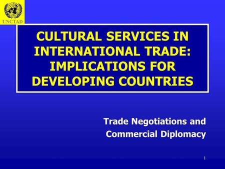 1 CULTURAL SERVICES IN INTERNATIONAL TRADE: IMPLICATIONS FOR DEVELOPING COUNTRIES Trade Negotiations and Commercial Diplomacy UNCTAD.