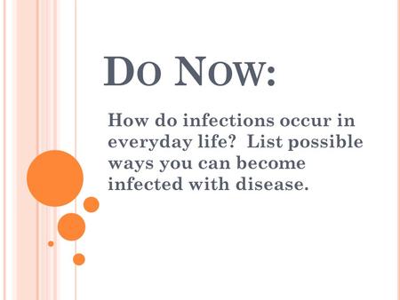 D O N OW : How do infections occur in everyday life? List possible ways you can become infected with disease.