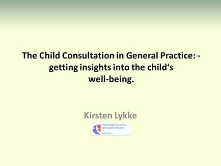 The Child Consultation in General Practice: - getting insights into the child‘s well-being. Kirsten Lykke.