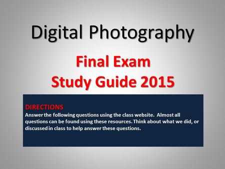 Digital Photography Final Exam Study Guide 2015 DIRECTIONS Answer the following questions using the class website. Almost all questions can be found using.