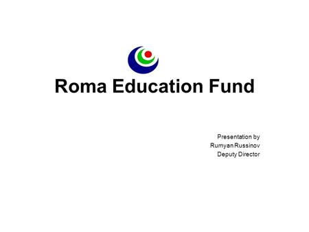 Roma Education Fund Presentation by Rumyan Russinov Deputy Director.