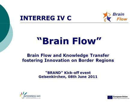 INTERREG IV C “Brain Flow” “Brain Flow” Brain Flow and Knowledge Transfer fostering Innovation on Border Regions “BRAND” Kick-off event Gelsenkirchen,