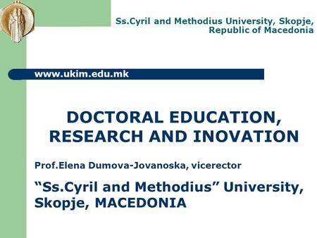 Ss.Cyril and Methodius University, Skopje, Republic of Macedonia www.ukim.edu.mk DOCTORAL EDUCATION, RESEARCH AND INOVATION Prof.Elena Dumova-Jovanoska,
