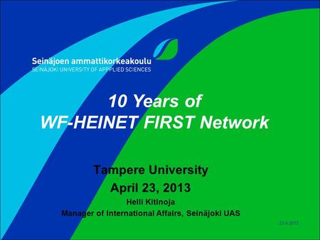 23.4.2013 10 Years of WF-HEINET FIRST Network Tampere University April 23, 2013 Helli Kitinoja Manager of International Affairs, Seinäjoki UAS.