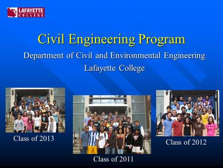 Civil Engineering Program Department of Civil and Environmental Engineering Lafayette College Class of 2011 Class of 2013 Class of 2012.
