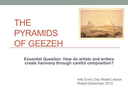 THE PYRAMIDS OF GEEZEH Arts Every Day Model Lesson Robert Bullwinkel, 2013 Essential Question: How do artists and writers create harmony through careful.