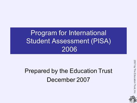 2007 by The Education Trust, Inc. Program for International Student Assessment (PISA) 2006 Prepared by the Education Trust December 2007.