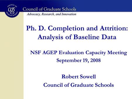 Ph. D. Completion and Attrition: Analysis of Baseline Data NSF AGEP Evaluation Capacity Meeting September 19, 2008 Robert Sowell Council of Graduate Schools.
