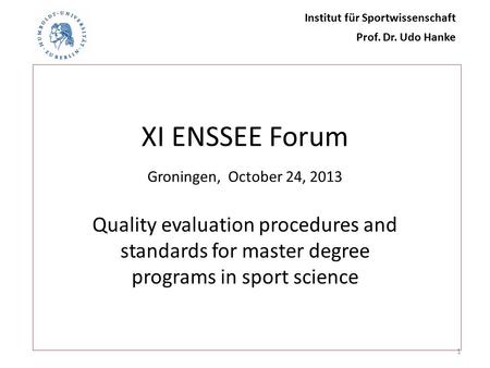 XI ENSSEE Forum Groningen, October 24, 2013 Quality evaluation procedures and standards for master degree programs in sport science 1 Institut für Sportwissenschaft.