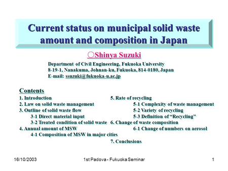 16/10/20031st Padova - Fukuoka Seminar1 Current status on municipal solid waste amount and composition in Japan ○ Shinya Suzuki Department of Civil Engineering,