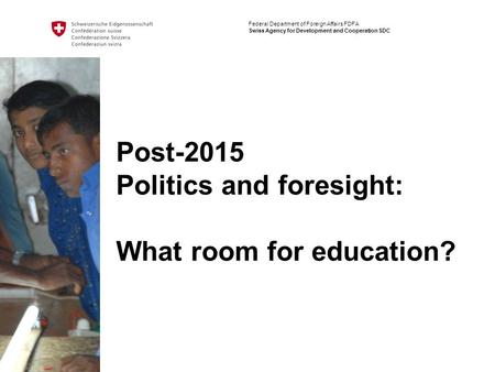Post-2015 Politics and foresight: What room for education? Federal Department of Foreign Affairs FDFA Swiss Agency for Development and Cooperation SDC.