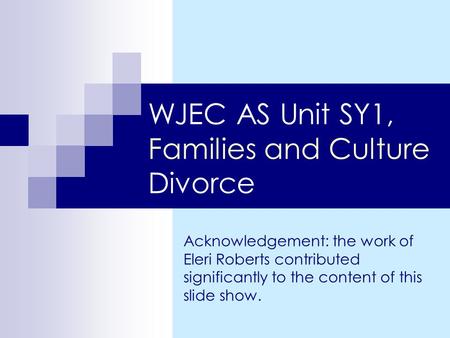 WJEC AS Unit SY1, Families and Culture Divorce Acknowledgement: the work of Eleri Roberts contributed significantly to the content of this slide show.