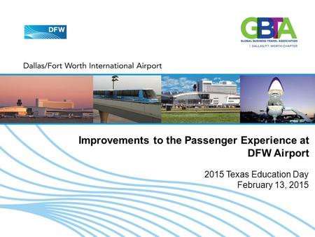 2015 TEXAS EDUCATION DAY - FEBRUARY 13, 2015 1 Improvements to the Passenger Experience at DFW Airport 2015 Texas Education Day February 13, 2015.