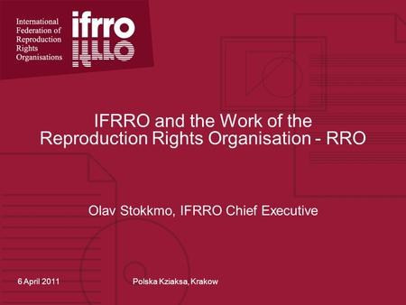 IFRRO and the Work of the Reproduction Rights Organisation - RRO Olav Stokkmo, IFRRO Chief Executive 6 April 2011Polska Kziaksa, Krakow.
