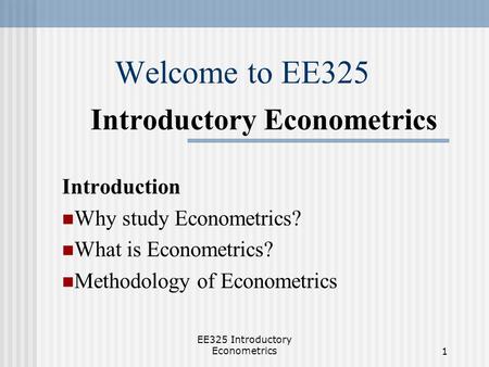 EE325 Introductory Econometrics1 Welcome to EE325 Introductory Econometrics Introduction Why study Econometrics? What is Econometrics? Methodology of Econometrics.
