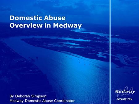 Domestic Abuse Overview in Medway By Deborah Simpson Medway Domestic Abuse Coordinator.