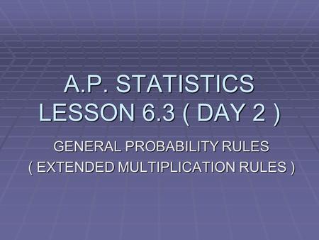 A.P. STATISTICS LESSON 6.3 ( DAY 2 ) GENERAL PROBABILITY RULES ( EXTENDED MULTIPLICATION RULES )