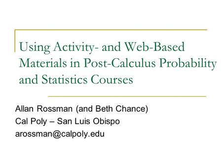 Using Activity- and Web-Based Materials in Post-Calculus Probability and Statistics Courses Allan Rossman (and Beth Chance) Cal Poly – San Luis Obispo.