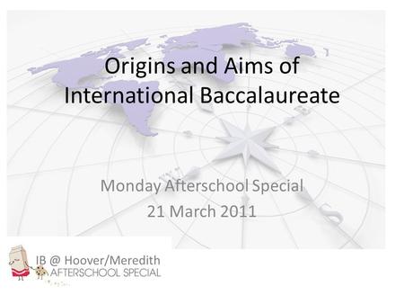 Origins and Aims of International Baccalaureate Monday Afterschool Special 21 March 2011 Hoover/Meredith.