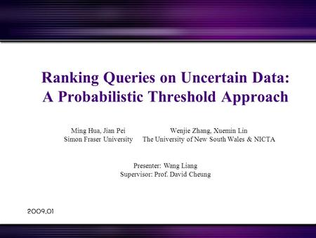 2009.01 Ranking Queries on Uncertain Data: A Probabilistic Threshold Approach Wenjie Zhang, Xuemin Lin The University of New South Wales & NICTA Ming Hua,