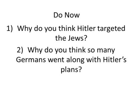 Do Now 1)Why do you think Hitler targeted the Jews? 2)Why do you think so many Germans went along with Hitler’s plans?