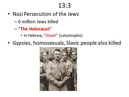 13:3 Nazi Persecution of the Jews – 6 million Jews killed – “The Holocaust” In Hebrew, “Shoah” (catastrophe) Gypsies, homosexuals, Slavic people also killed.