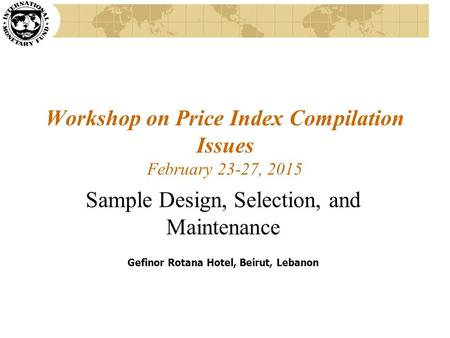Workshop on Price Index Compilation Issues February 23-27, 2015 Sample Design, Selection, and Maintenance Gefinor Rotana Hotel, Beirut, Lebanon.