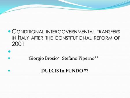 C ONDITIONAL INTERGOVERNMENTAL TRANSFERS IN I TALY AFTER THE CONSTITUTIONAL REFORM OF 2001 Giorgio Brosio* Stefano Piperno** DULCIS In FUNDO ??