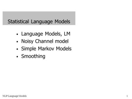 NLP Language Models1 Language Models, LM Noisy Channel model Simple Markov Models Smoothing Statistical Language Models.