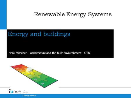 Challenge the future Delft University of Technology Energy and buildings Henk Visscher – Architecture and the Built Enviuronment - OTB Renewable Energy.