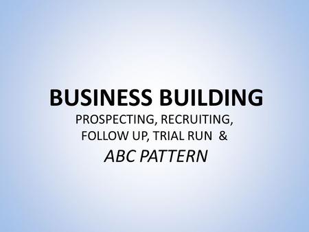 BUSINESS BUILDING PROSPECTING, RECRUITING, FOLLOW UP, TRIAL RUN & ABC PATTERN.