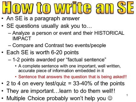 An SE is a paragraph answer SE questions usually ask you to… –Analyze a person or event and their HISTORICAL IMPACT –Compare and Contrast two events/people.
