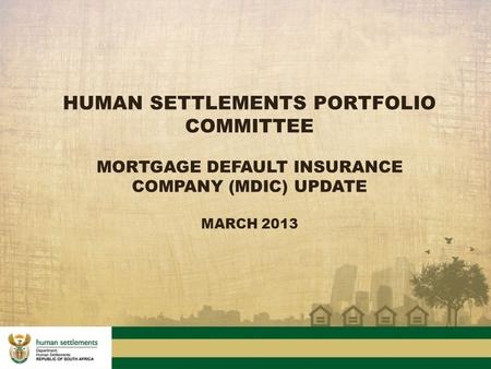 HUMAN SETTLEMENTS PORTFOLIO COMMITTEE MORTGAGE DEFAULT INSURANCE COMPANY (MDIC) UPDATE MARCH 2013.