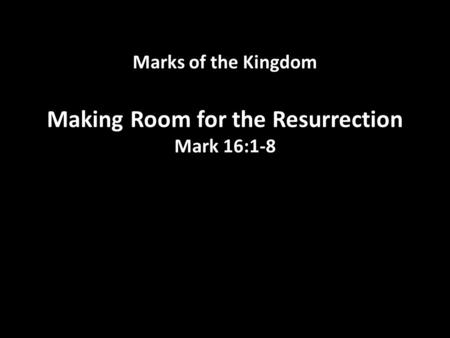 Marks of the Kingdom Making Room for the Resurrection Mark 16:1-8.